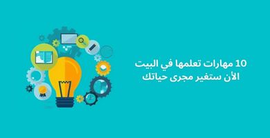 10 مهارات تعلمها في البيت الأن ستغير مجرى حياتك